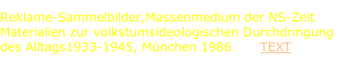 Reklame-Sammelbilder,Massenmedium der NS-Zeit Materialien zur volkstumsideologischen Durchdringung  des Alltags1933-1945, München 1986       TEXT